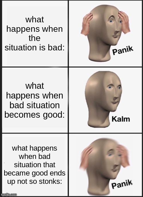 Memes in a nut shell: part 1 | what happens when the situation is bad:; what happens when bad situation becomes good:; what happens when bad situation that became good ends up not so stonks: | image tagged in memes,panik kalm panik | made w/ Imgflip meme maker