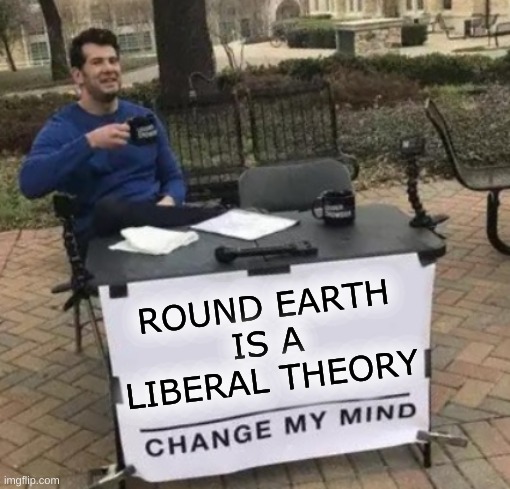 isn't it? | ROUND EARTH
IS A
LIBERAL THEORY | image tagged in change my mind cropped,round earth,flat earth,conspiracy theory,science,liberal vs conservative | made w/ Imgflip meme maker