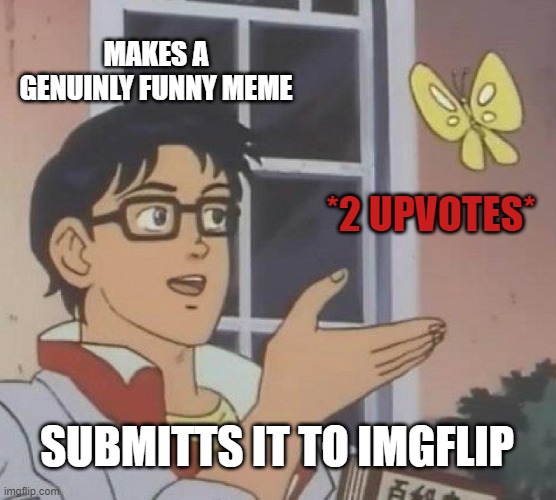 It be like tho :( | MAKES A GENUINLY FUNNY MEME; *2 UPVOTES*; SUBMITTS IT TO IMGFLIP | image tagged in memes | made w/ Imgflip meme maker