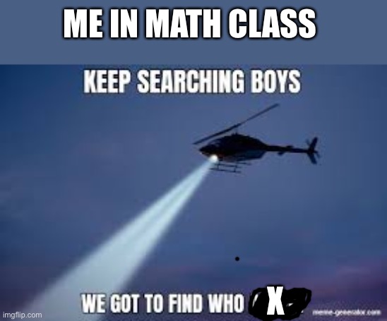 Math class is hard | ME IN MATH CLASS; X | image tagged in keep searching boys we gotta find,dank memes | made w/ Imgflip meme maker