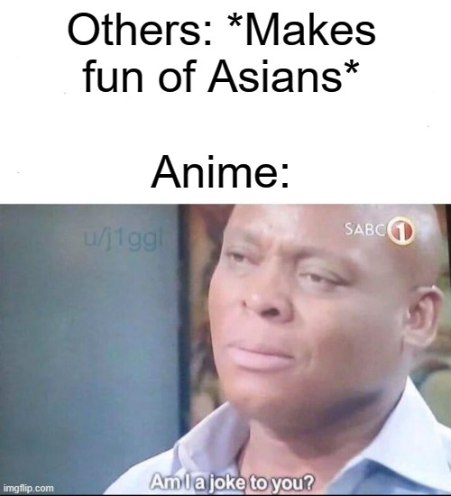 am I a joke to you | Others: *Makes fun of Asians*; Anime: | image tagged in am i a joke to you | made w/ Imgflip meme maker