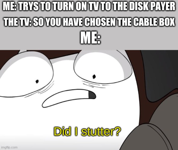 did i stutter? | ME: TRYS TO TURN ON TV TO THE DISK PAYER; THE TV: SO YOU HAVE CHOSEN THE CABLE BOX; ME: | image tagged in did i stutter | made w/ Imgflip meme maker