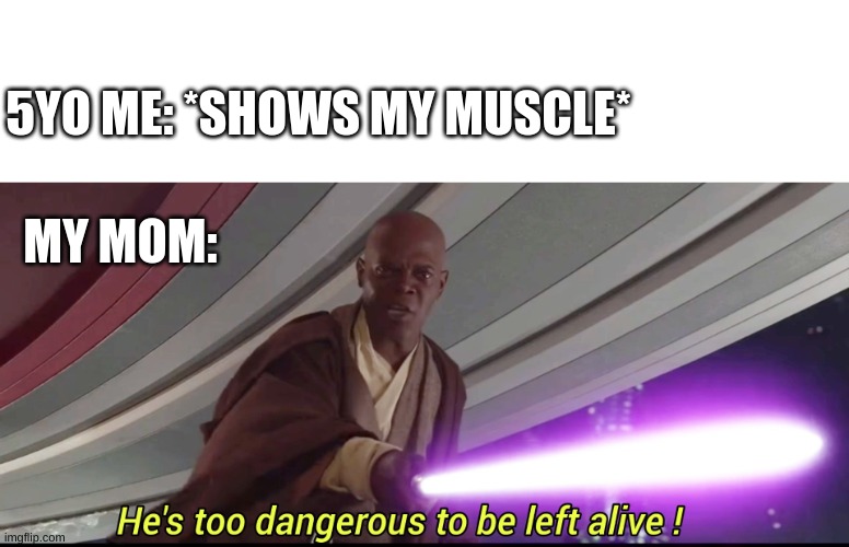 Am bored, thats why i did this meme (title) | 5YO ME: *SHOWS MY MUSCLE*; MY MOM: | image tagged in hes to dangerous to be kept alive meme | made w/ Imgflip meme maker