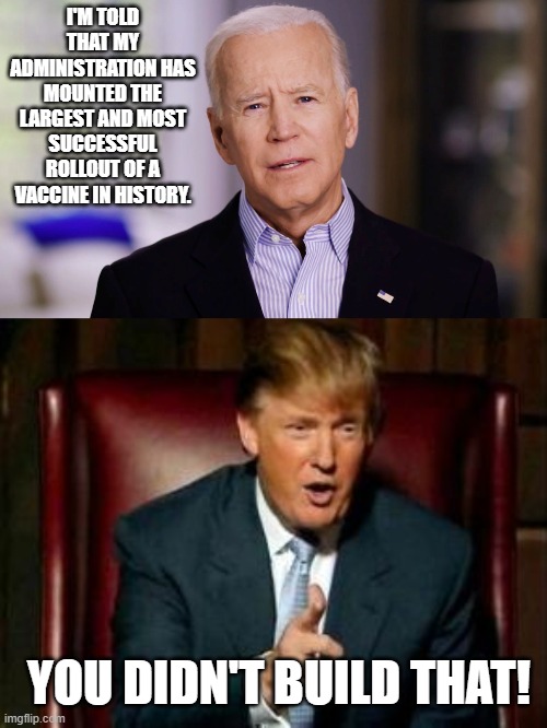 I'M TOLD THAT MY ADMINISTRATION HAS MOUNTED THE LARGEST AND MOST SUCCESSFUL ROLLOUT OF A VACCINE IN HISTORY. YOU DIDN'T BUILD THAT! | image tagged in joe biden 2020,donald trump | made w/ Imgflip meme maker