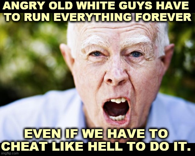 Angry old white guys have f*cked everything up. They don't deserve to run everything forever. | ANGRY OLD WHITE GUYS HAVE 
TO RUN EVERYTHING FOREVER; EVEN IF WE HAVE TO CHEAT LIKE HELL TO DO IT. | image tagged in angry old man,white,cheat,incompetence | made w/ Imgflip meme maker