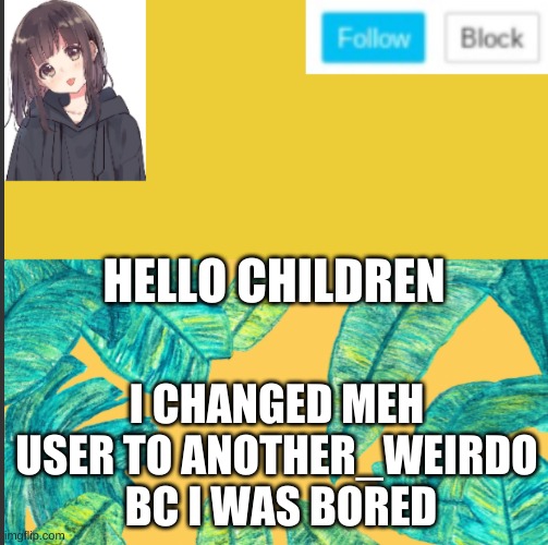 HELLO CHILDREN; I CHANGED MEH USER TO ANOTHER_WEIRDO  BC I WAS BORED | made w/ Imgflip meme maker