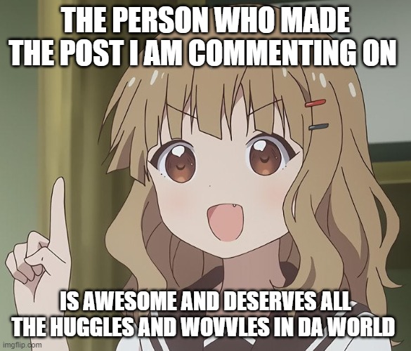 THE PERSON WHO MADE THE POST I AM COMMENTING ON IS AWESOME AND DESERVES ALL THE HUGGLES AND WOVVLES IN DA WORLD | image tagged in the person above me | made w/ Imgflip meme maker