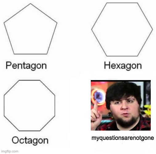 Pentagon Hexagon Octagon Meme | myquestionsarenotgone | image tagged in memes,pentagon hexagon octagon | made w/ Imgflip meme maker