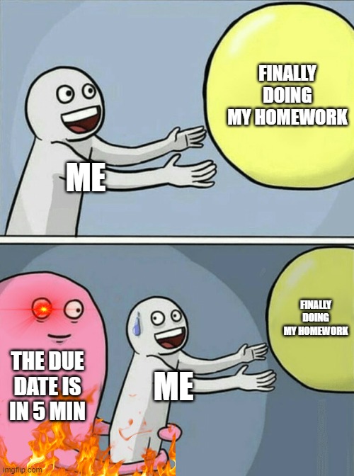 relatable | FINALLY DOING MY HOMEWORK; ME; FINALLY DOING MY HOMEWORK; THE DUE DATE IS IN 5 MIN; ME | image tagged in memes,running away balloon | made w/ Imgflip meme maker