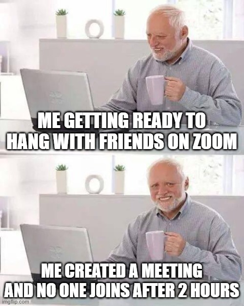 ... | ME GETTING READY TO HANG WITH FRIENDS ON ZOOM; ME CREATED A MEETING AND NO ONE JOINS AFTER 2 HOURS | image tagged in memes,hide the pain harold | made w/ Imgflip meme maker