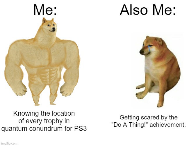 Bruh Moment | Me:; Also Me:; Knowing the location of every trophy in quantum conundrum for PS3; Getting scared by the "Do A Thing!" achievement. | image tagged in memes,buff doge vs cheems,quantum conundrum | made w/ Imgflip meme maker