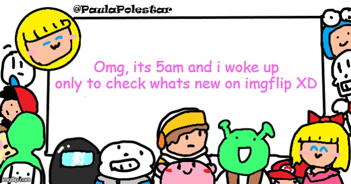 Weeeeeeeeee | Omg, its 5am and i woke up only to check whats new on imgflip XD | image tagged in paulapolestar anounncement template | made w/ Imgflip meme maker