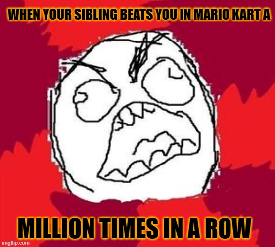 Mario Kart Rage | WHEN YOUR SIBLING BEATS YOU IN MARIO KART A; MILLION TIMES IN A ROW | image tagged in mario kart | made w/ Imgflip meme maker