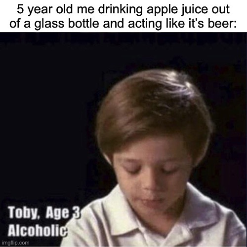 Lol | 5 year old me drinking apple juice out of a glass bottle and acting like it’s beer: | image tagged in toby age 3 alcoholic | made w/ Imgflip meme maker