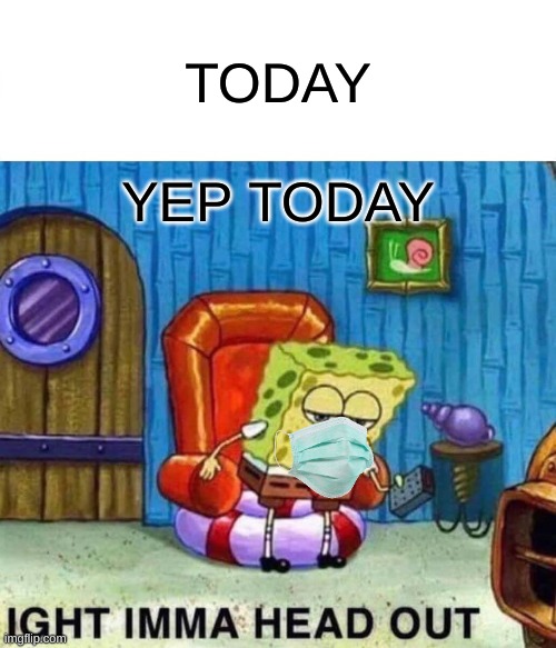 Spongebob Ight Imma Head Out Meme | TODAY; YEP TODAY | image tagged in memes,spongebob ight imma head out | made w/ Imgflip meme maker
