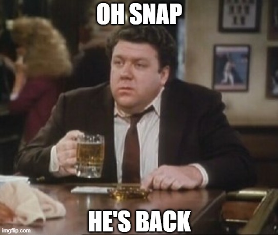 Cheers Norm | OH SNAP HE'S BACK | image tagged in cheers norm | made w/ Imgflip meme maker