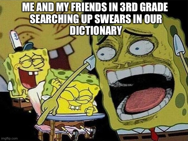 I mean remember doing this | ME AND MY FRIENDS IN 3RD GRADE 
SEARCHING UP SWEARS IN OUR
DICTIONARY | image tagged in spongebob laughing hysterically | made w/ Imgflip meme maker