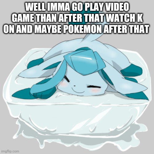 Glaceon ice cube | WELL IMMA GO PLAY VIDEO GAME THAN AFTER THAT WATCH K ON AND MAYBE POKEMON AFTER THAT | image tagged in glaceon ice cube | made w/ Imgflip meme maker