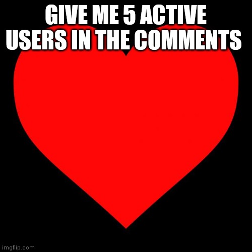 Heart | GIVE ME 5 ACTIVE USERS IN THE COMMENTS | image tagged in heart | made w/ Imgflip meme maker