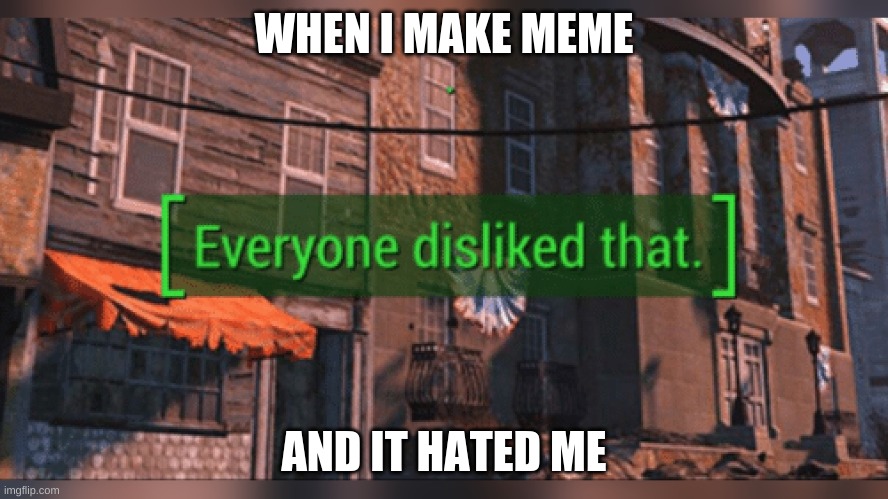 rrrr | WHEN I MAKE MEME; AND IT HATED ME | image tagged in fallout 4 everyone disliked that | made w/ Imgflip meme maker