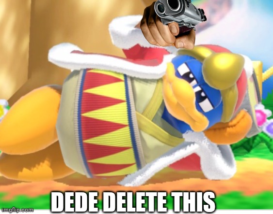 King dedede | DEDE DELETE THIS | image tagged in king dedede | made w/ Imgflip meme maker