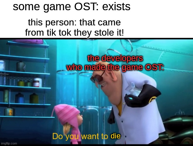 There are other posts about this so i decided to make this | some game OST: exists; this person: that came from tik tok they stole it! the developers who made the game OST:; die | image tagged in do you want to explode without explode | made w/ Imgflip meme maker