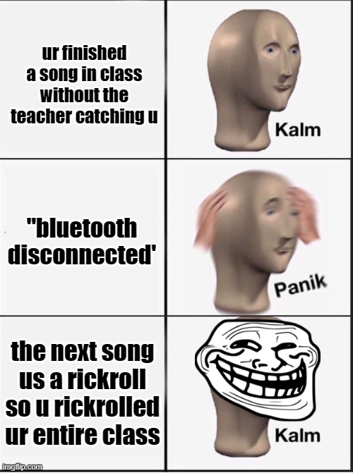 rik rol | ur finished a song in class without the teacher catching u; "bluetooth disconnected'; the next song us a rickroll so u rickrolled ur entire class | image tagged in reverse kalm panik | made w/ Imgflip meme maker