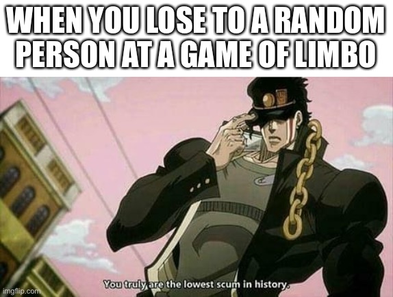 The lowest scum in history | WHEN YOU LOSE TO A RANDOM PERSON AT A GAME OF LIMBO | image tagged in the lowest scum in history | made w/ Imgflip meme maker