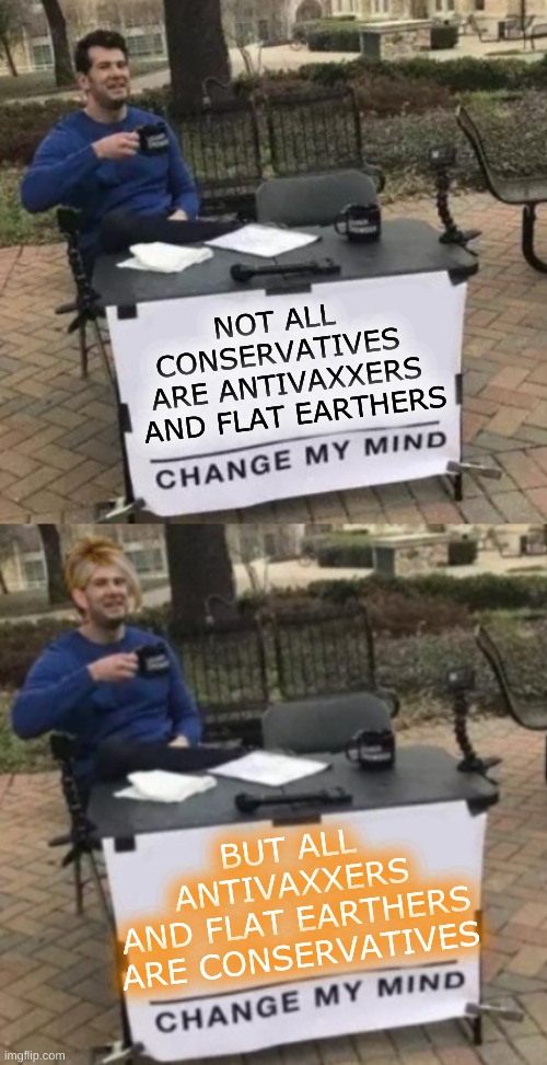 truth kinda sucks | NOT ALL 
CONSERVATIVES 
ARE ANTIVAXXERS
 AND FLAT EARTHERS; BUT ALL
ANTIVAXXERS
AND FLAT EARTHERS
ARE CONSERVATIVES | image tagged in change my mind cropped,change my mind karen cropped,conservative logic,qanon,flat earth,jenny mccarthy antivax | made w/ Imgflip meme maker