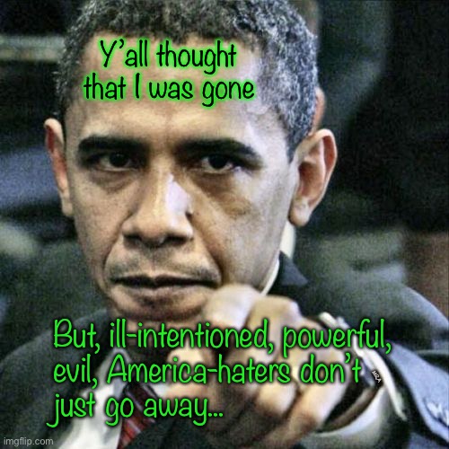 America-hating Mentor         <neverwoke> | Y’all thought that I was gone; But, ill-intentioned, powerful, 
evil, America-haters don’t 
just go away... MRA | image tagged in pissed off obama,puppet master,demonrats,globalists suck,fewer votes than biden,yea right | made w/ Imgflip meme maker