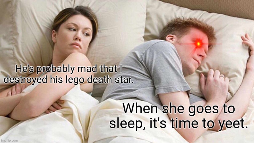 That time of year... | He's probably mad that I destroyed his lego death star. When she goes to sleep, it's time to yeet. | image tagged in memes,i bet he's thinking about other women,funny | made w/ Imgflip meme maker