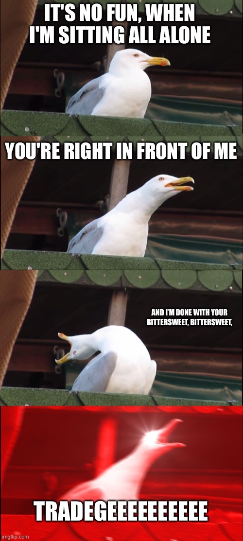 Inhaling Seagull Meme | IT'S NO FUN, WHEN I'M SITTING ALL ALONE; YOU'RE RIGHT IN FRONT OF ME; AND I’M DONE WITH YOUR BITTERSWEET, BITTERSWEET, TRADEGEEEEEEEEEE | image tagged in memes,inhaling seagull,melanie martinez,bitter,sweet | made w/ Imgflip meme maker