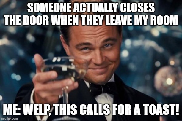 Leonardo Dicaprio Cheers Meme | SOMEONE ACTUALLY CLOSES THE DOOR WHEN THEY LEAVE MY ROOM; ME: WELP, THIS CALLS FOR A TOAST! | image tagged in memes,leonardo dicaprio cheers | made w/ Imgflip meme maker