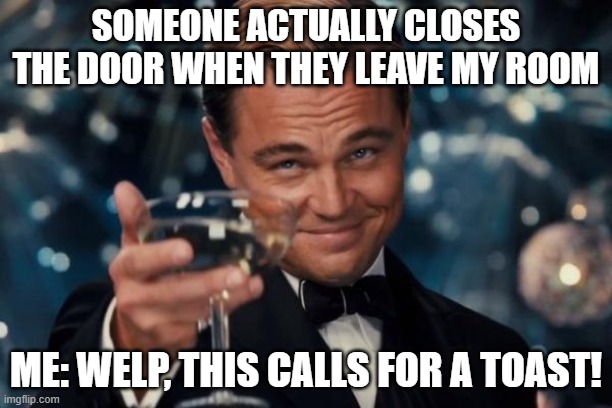 Leonardo Dicaprio Cheers | SOMEONE ACTUALLY CLOSES THE DOOR WHEN THEY LEAVE MY ROOM; ME: WELP, THIS CALLS FOR A TOAST! | image tagged in memes,leonardo dicaprio cheers | made w/ Imgflip meme maker