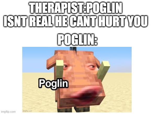poglin | THERAPIST:POGLIN ISNT REAL HE CANT HURT YOU; POGLIN: | image tagged in pog | made w/ Imgflip meme maker