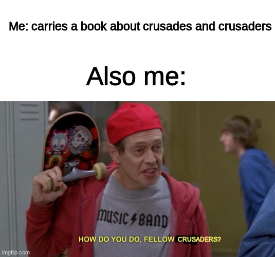 idk lol | Me: carries a book about crusades and crusaders; Also me:; CRUSADERS? | made w/ Imgflip meme maker