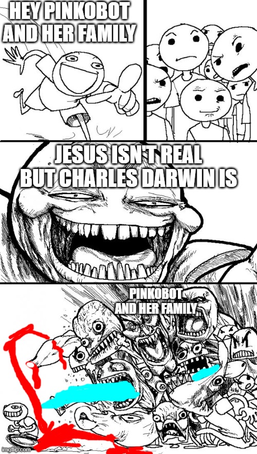 Hey PinkObot and her family | HEY PINKOBOT AND HER FAMILY; JESUS ISN'T REAL BUT CHARLES DARWIN IS; PINKOBOT AND HER FAMILY | image tagged in memes,hey internet | made w/ Imgflip meme maker