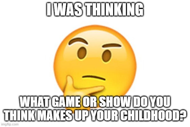 What do you think | I WAS THINKING; WHAT GAME OR SHOW DO YOU THINK MAKES UP YOUR CHILDHOOD? | image tagged in thinking emoji | made w/ Imgflip meme maker