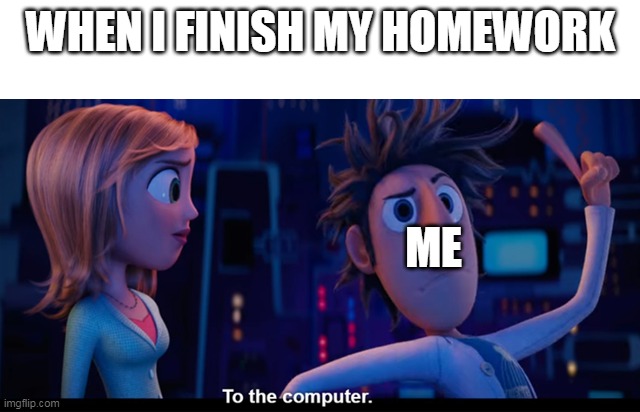 To the computer | WHEN I FINISH MY HOMEWORK; ME | image tagged in to the computer | made w/ Imgflip meme maker