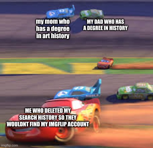 history | MY DAD WHO HAS A DEGREE IN HISTORY; my mom who has a degree in art history; ME WHO DELETED MY SEARCH HISTORY SO THEY WOULDNT FIND MY IMGFLIP ACCOUNT | image tagged in lightning mcqueen winning | made w/ Imgflip meme maker