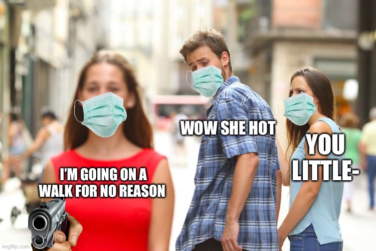 Distracted Boyfriend Meme | I’M GOING ON A WALK FOR NO REASON WOW SHE HOT YOU LITTLE- | image tagged in memes,distracted boyfriend | made w/ Imgflip meme maker
