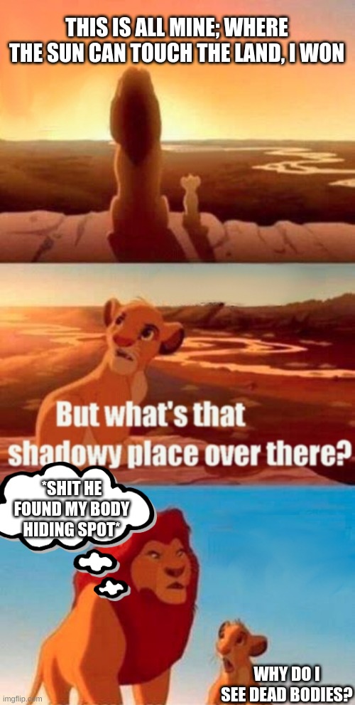 Simba Shadowy Place | THIS IS ALL MINE; WHERE THE SUN CAN TOUCH THE LAND, I WON; *SHIT HE FOUND MY BODY HIDING SPOT*; WHY DO I SEE DEAD BODIES? | image tagged in memes,simba shadowy place | made w/ Imgflip meme maker