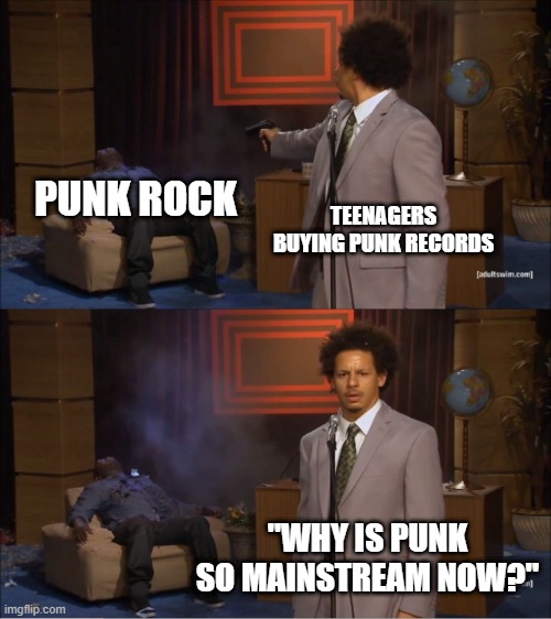 Who Killed Punk? | PUNK ROCK; TEENAGERS BUYING PUNK RECORDS; "WHY IS PUNK SO MAINSTREAM NOW?" | image tagged in memes,who killed hannibal | made w/ Imgflip meme maker