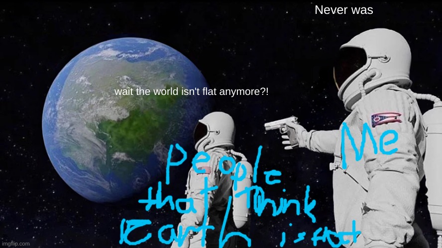 Always Has Been | Never was; wait the world isn't flat anymore?! | image tagged in memes,always has been | made w/ Imgflip meme maker