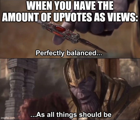 Yes, this happended to me | WHEN YOU HAVE THE AMOUNT OF UPVOTES AS VIEWS: | image tagged in thanos perfectly balanced as all things should be | made w/ Imgflip meme maker