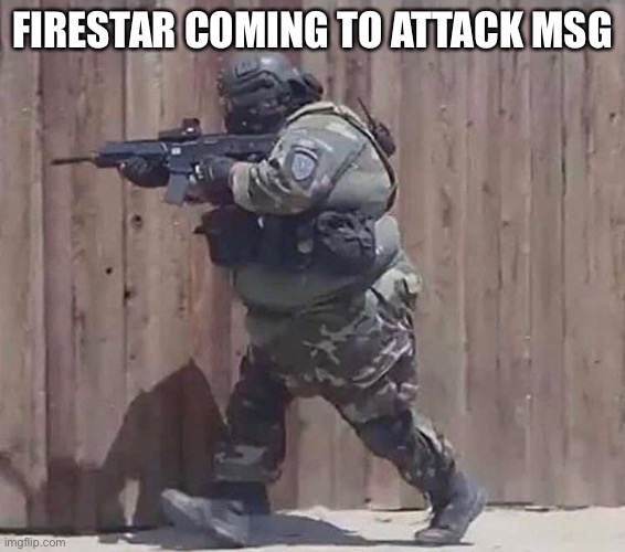 It’s a joke don’t take it to far in comments | FIRESTAR COMING TO ATTACK MSG | image tagged in fat soldier | made w/ Imgflip meme maker