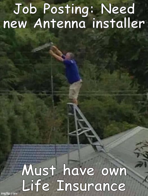 Antenna Installer Fail | Job Posting: Need new Antenna installer; Must have own Life Insurance | image tagged in antenna installer | made w/ Imgflip meme maker