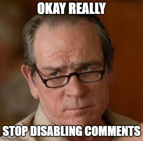 If it is the user or Beez stop it | OKAY REALLY; STOP DISABLING COMMENTS | image tagged in my face when someone asks a stupid question | made w/ Imgflip meme maker