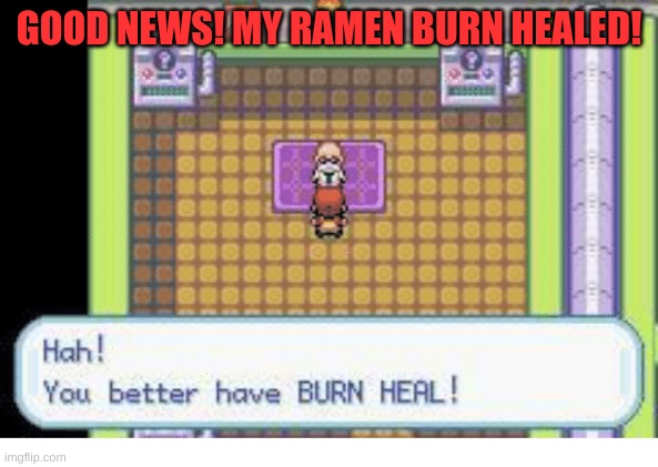 the blister is still there but i feel so much better | GOOD NEWS! MY RAMEN BURN HEALED! | image tagged in better have a burn heal | made w/ Imgflip meme maker