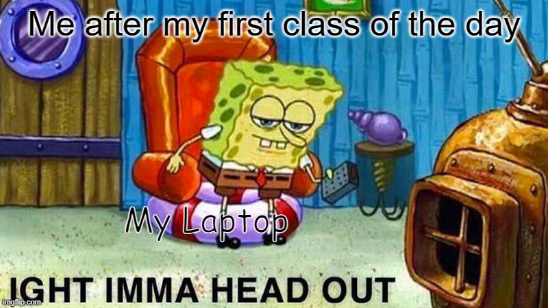 NGL | Me after my first class of the day; My Laptop | image tagged in aight ima head out | made w/ Imgflip meme maker